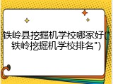 铁岭县挖掘机学校哪家好("铁岭挖掘机学校排名")