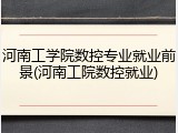 河南工学院数控专业就业前景(河南工院数控就业)