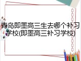 青岛即墨高三生去哪个补习学校(即墨高三补习学校)