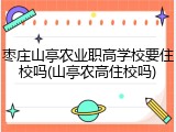 枣庄山亭农业职高学校要住校吗(山亭农高住校吗)