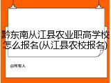 黔东南从江县农业职高学校怎么报名(从江县农校报名)
