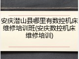 安庆潜山县哪里有数控机床维修培训班(安庆数控机床维修培训)