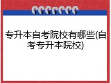 专升本自考院校有哪些(自考专升本院校)