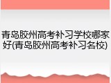 青岛胶州高考补习学校哪家好(青岛胶州高考补习名校)