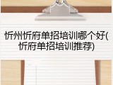 忻州忻府单招培训哪个好(忻府单招培训推荐)