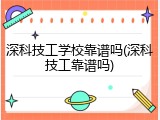 深科技工学校靠谱吗(深科技工靠谱吗)