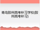 青岛胶州高考补习学校(胶州高考补习)