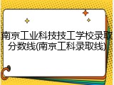 南京工业科技技工学校录取分数线(南京工科录取线)