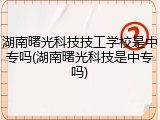 湖南曙光科技技工学校是中专吗(湖南曙光科技是中专吗)