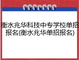 衡水兆华科技中专学校单招报名(衡水兆华单招报名)
