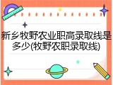 新乡牧野农业职高录取线是多少(牧野农职录取线)
