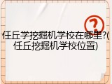 任丘学挖掘机学校在哪里?(任丘挖掘机学校位置)