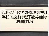 芜湖弋江数控维修培训技术学校怎么样(弋江数控维修培训评价)