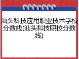 汕头科技应用职业技术学校分数线(汕头科技职校分数线)