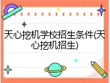 天心挖机学校招生条件(天心挖机招生)