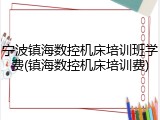 宁波镇海数控机床培训班学费(镇海数控机床培训费)