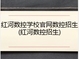红河数控学校官网数控招生(红河数控招生)