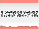 青岛崂山高考补习学校哪家比较好(崂山高考补习推荐)