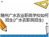 随州广水农业职高学校如何招生(广水农职高招生)