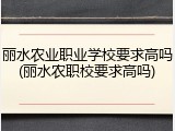 丽水农业职业学校要求高吗(丽水农职校要求高吗)