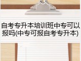 自考专升本培训班中专可以报吗(中专可报自考专升本)