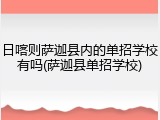 日喀则萨迦县内的单招学校有吗(萨迦县单招学校)