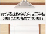 潍坊精诚数控机床技工学校地址(潍坊精诚学校地址)