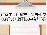 石家庄太行科技中等专业学校好吗(太行科技中专如何)