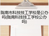 陇南市科技技工学校是公办吗(陇南科技技工学校公办吗)