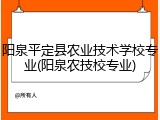 阳泉平定县农业技术学校专业(阳泉农技校专业)