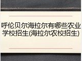 呼伦贝尔海拉尔有哪些农业学校招生(海拉尔农校招生)