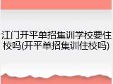 江门开平单招集训学校要住校吗(开平单招集训住校吗)