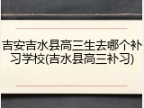 吉安吉水县高三生去哪个补习学校(吉水县高三补习)