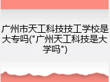 广州市天工科技技工学校是大专吗("广州天工科技是大学吗")