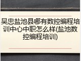 吴忠盐池县哪有数控编程培训中心中职怎么样(盐池数控编程培训)