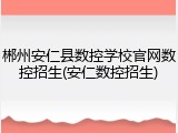 郴州安仁县数控学校官网数控招生(安仁数控招生)