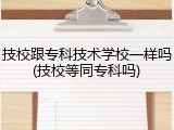 技校跟专科技术学校一样吗(技校等同专科吗)