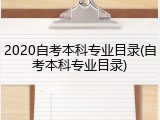 2020自考本科专业目录(自考本科专业目录)
