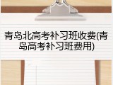 青岛北高考补习班收费(青岛高考补习班费用)