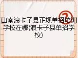 山南浪卡子县正规单招培训学校在哪(浪卡子县单招学校)