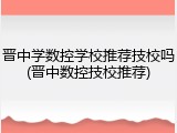 晋中学数控学校推荐技校吗(晋中数控技校推荐)
