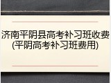 济南平阴县高考补习班收费(平阴高考补习班费用)