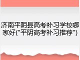 济南平阴县高考补习学校哪家好("平阴高考补习推荐")
