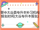 晋中太谷县专升本补习机构报名时间(太谷专升本报名)