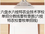 六盘水六枝特农业技术学校单招分数线畜牧兽医(六枝特农校畜牧单招线)