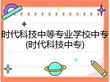 时代科技中等专业学校中专(时代科技中专)