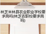 林芝米林县农业职业学校要求高吗(林芝农职校要求高吗)
