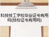 科技技工学校毕业证书有用吗(技校证书有用吗)