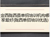 定西陇西县单招培训机构哪家最好(陇西单招培训优选)