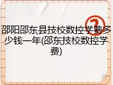 邵阳邵东县技校数控学费多少钱一年(邵东技校数控学费)